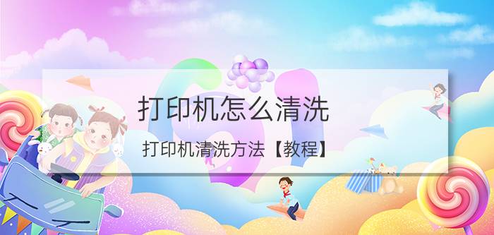 打印机怎么清洗 打印机清洗方法【教程】